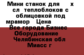 Мини станок для 3-4 х.сл. теплоблоков с облицовкой под мрамор › Цена ­ 90 000 - Все города Бизнес » Оборудование   . Челябинская обл.,Миасс г.